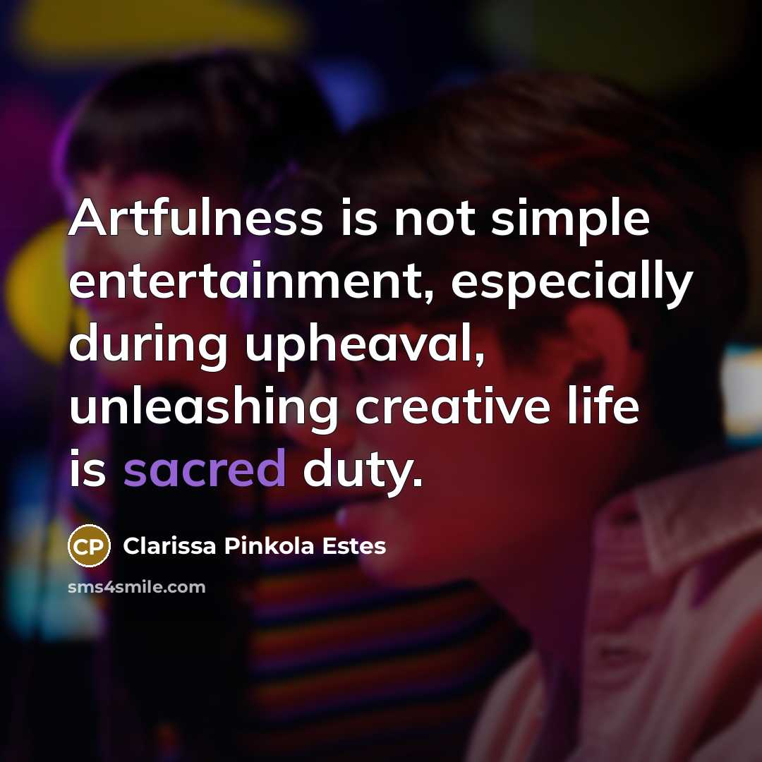 “Artfulness is not simple entertainment, especially during upheaval, unleashing creative…” quote by Clarissa Pinkola Estes