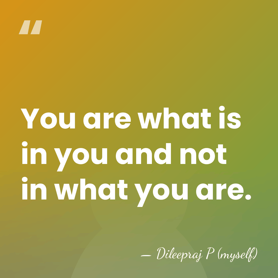 You are what is in you and not in what you are. - Dileepraj P (myself)