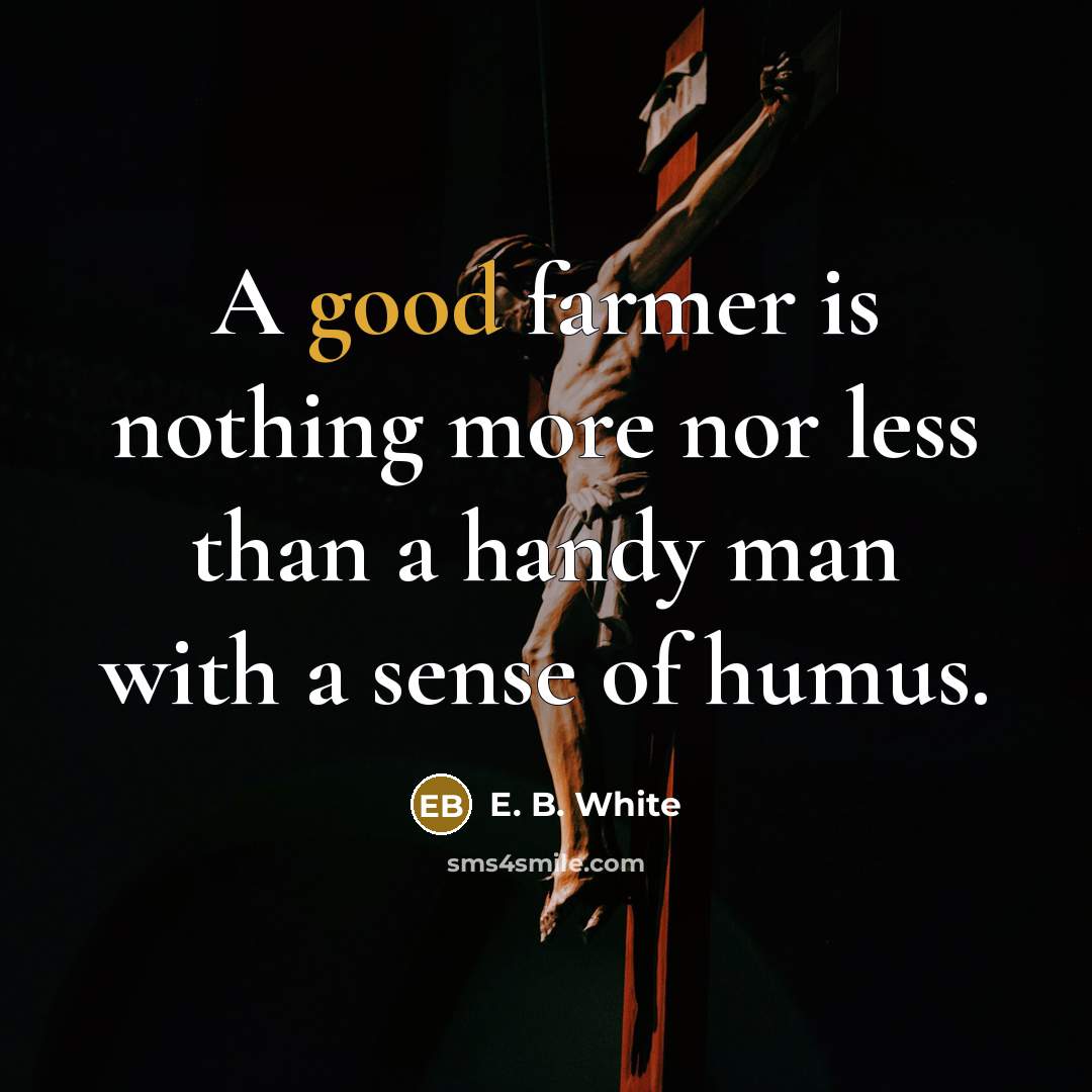 “A good farmer is nothing more nor less than a handy man with a sense of humus.” quote by E. B. White