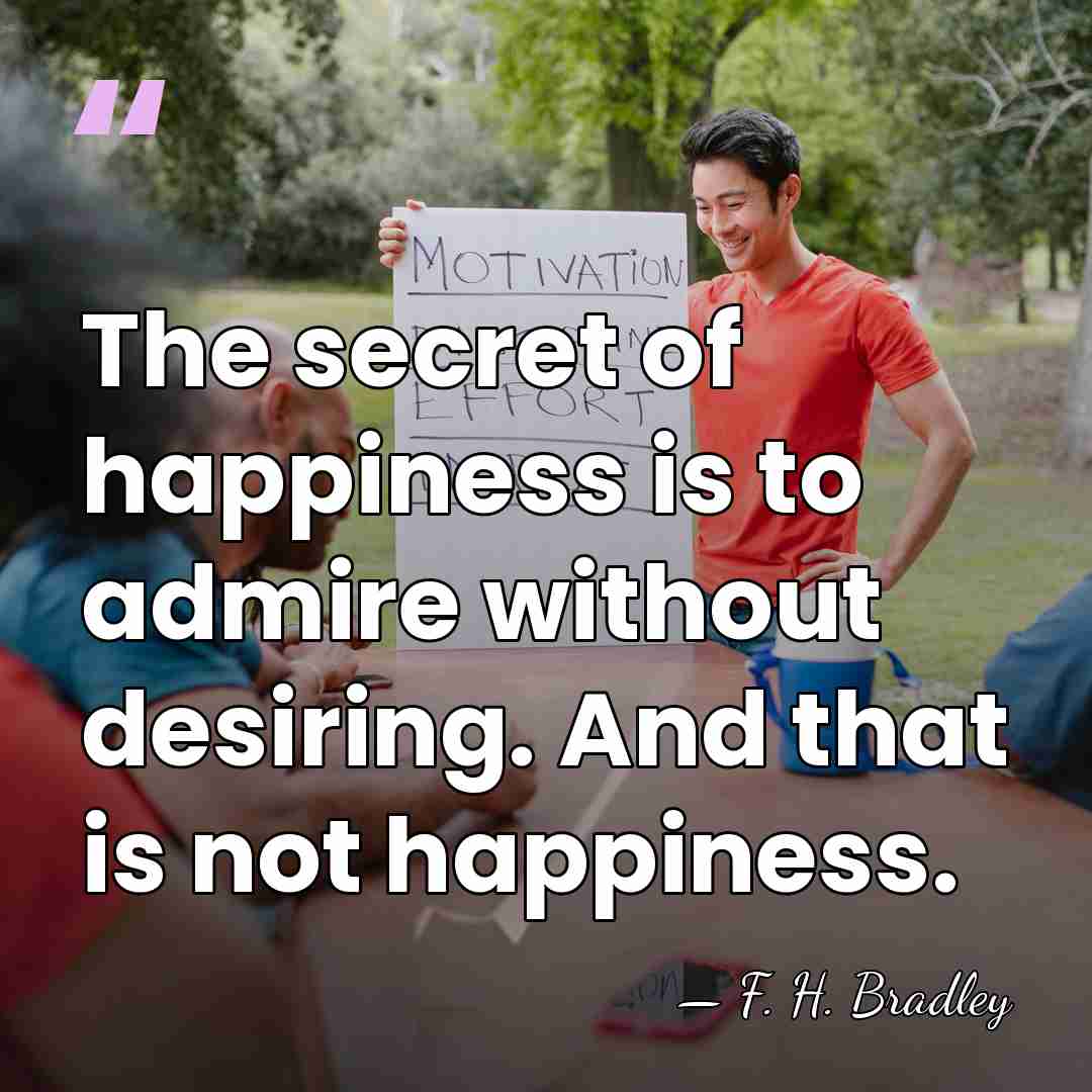 The secret of happiness is to admire without desiring. And that is&hellip; - F. H. Bradley