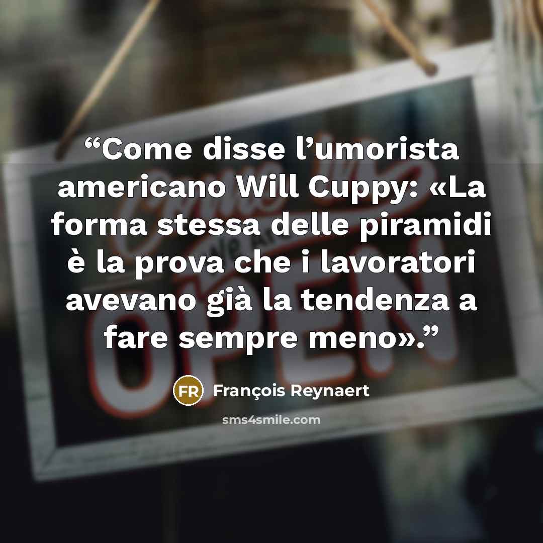 “Come disse l’umorista americano Will Cuppy: «La forma stessa delle piramidi è la prova che i lavoratori avevano già la tendenza a fare sempre meno».” quote by François Reynaert