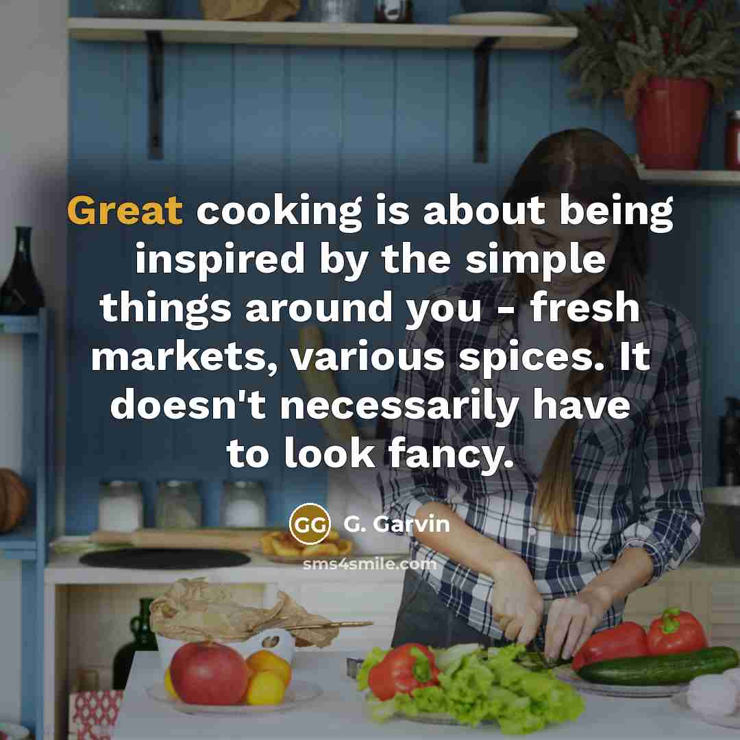 “Great cooking is about being inspired by the simple things…” quote by G. Garvin