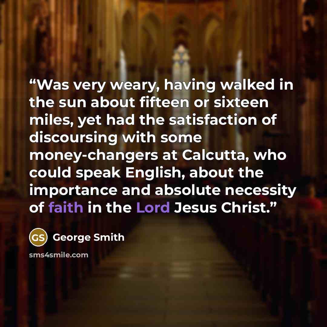 “Was very weary, having walked in the sun about fifteen or sixteen miles, yet had the satisfaction of discoursing with some money-changers at Calcutta, who could speak English, about the importance and absolute necessity of faith in the Lord Jesus Christ.” quote by George Smith