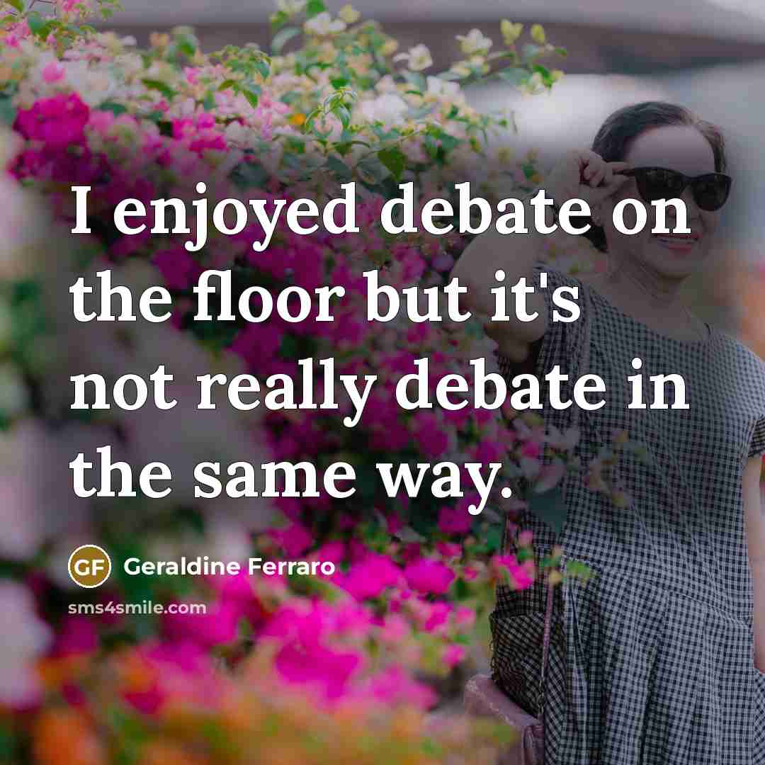“I enjoyed debate on the floor but it's not really…” quote by Geraldine Ferraro