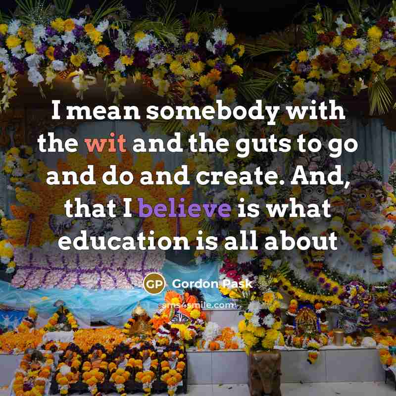“I mean somebody with the wit and the guts to go and do and create. And, that I believe is what education is all about” quote by Gordon Pask