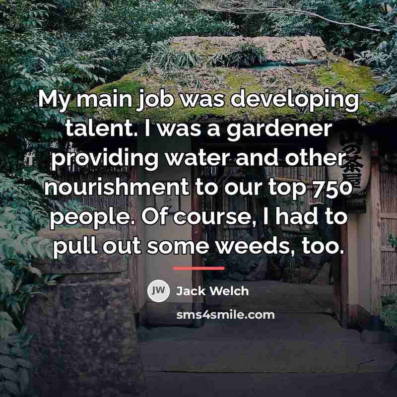 “My main job was developing talent. I was a gardener…” quote by Jack Welch