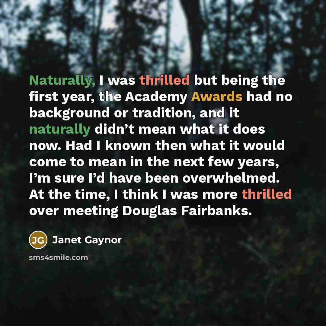 “Naturally, I was thrilled but being the first year, the Academy Awards had no background or tradition, and it naturally didn’t mean what it does now. Had I known then what it would come to mean in the next few years, I’m sure I’d have been overwhelmed. At the time, I think I was more thrilled over…” quote by Janet Gaynor
