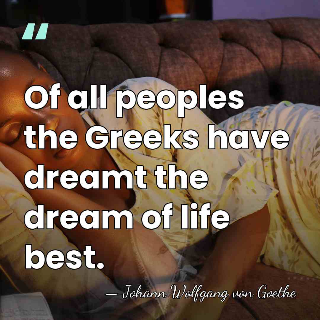 Of all peoples the Greeks have dreamt the dream of life best. - Johann Wolfgang von Goethe