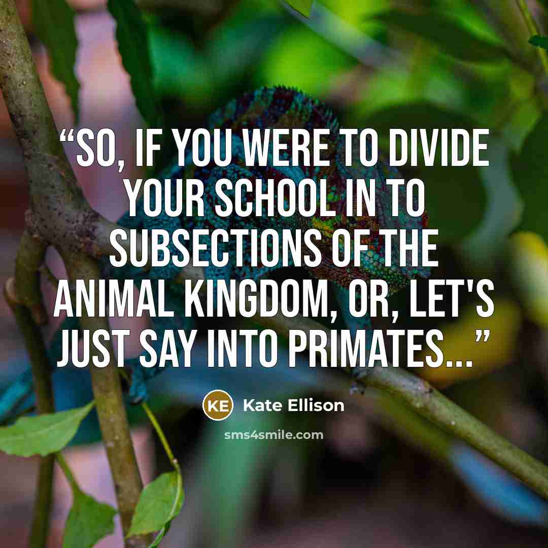 “So, if you were to divide your school in to subsections of the animal kingdom, or, let's just say into primates...” quote by Kate Ellison