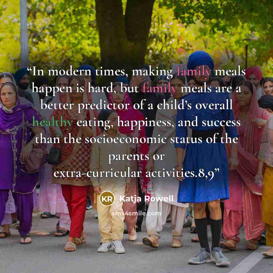 “In modern times, making family meals happen is hard, but family meals are a better predictor of a child’s overall healthy eating, happiness, and success than the socioeconomic status of the parents or extra-curricular activities.8,9” quote by Katja Rowell