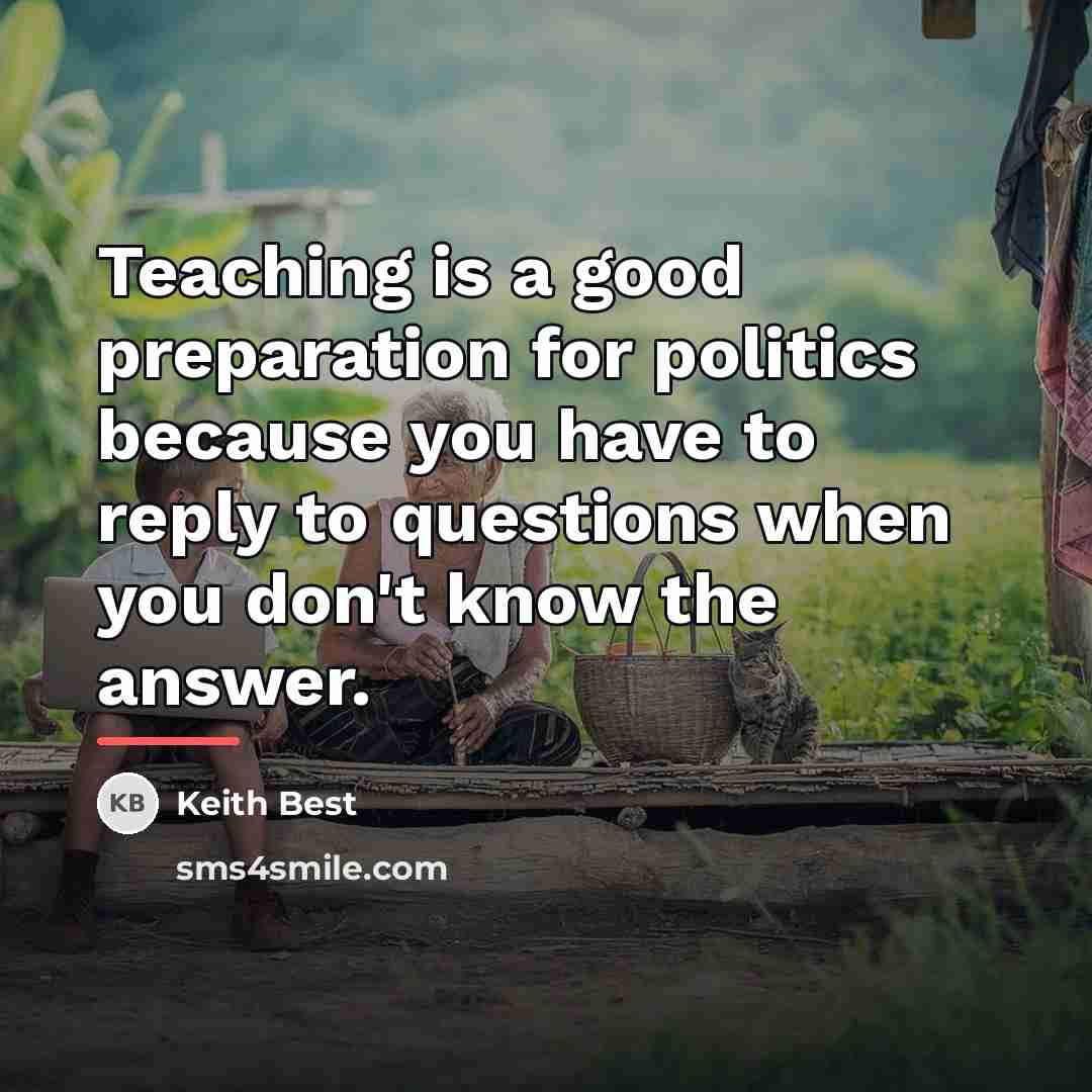“Teaching is a good preparation for politics because you have…” quote by Keith Best