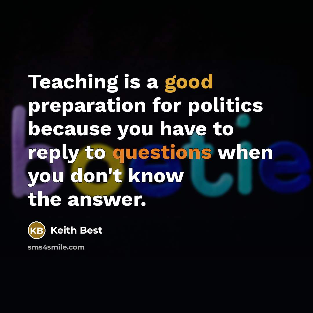 “Teaching is a good preparation for politics because you have to reply to questions when you don't know the answer.” quote by Keith Best