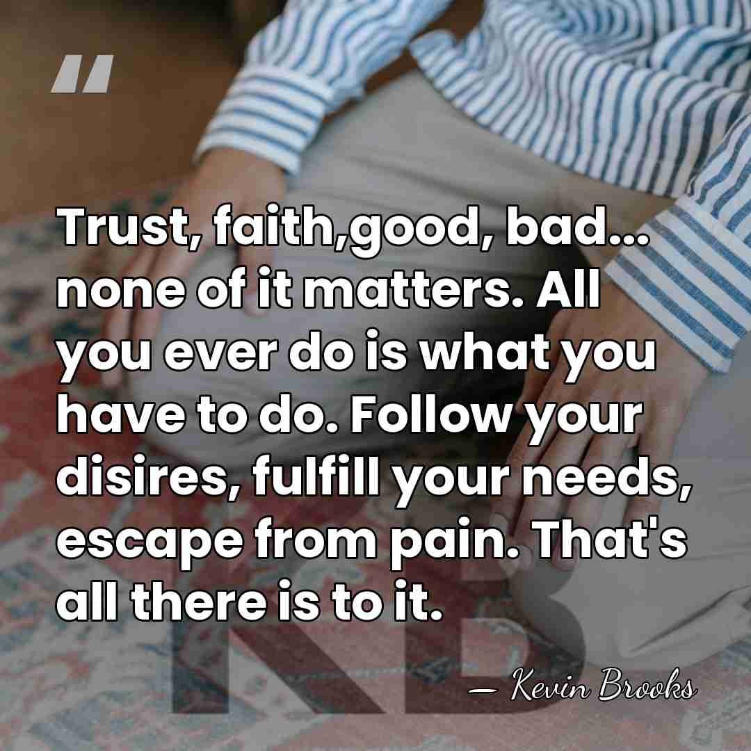 Trust, faith,good, bad... none of it matters. All you ever do is&hellip; - Kevin Brooks