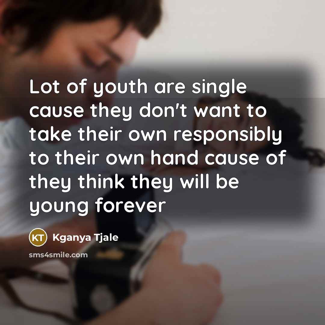 “Lot of youth are single cause they don't want to take their own responsibly to their own hand cause of they think they will be young forever” quote by Kganya Tjale