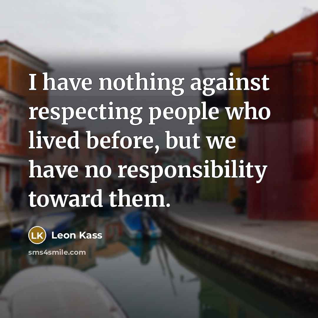 “I have nothing against respecting people who lived before, but…” quote by Leon Kass