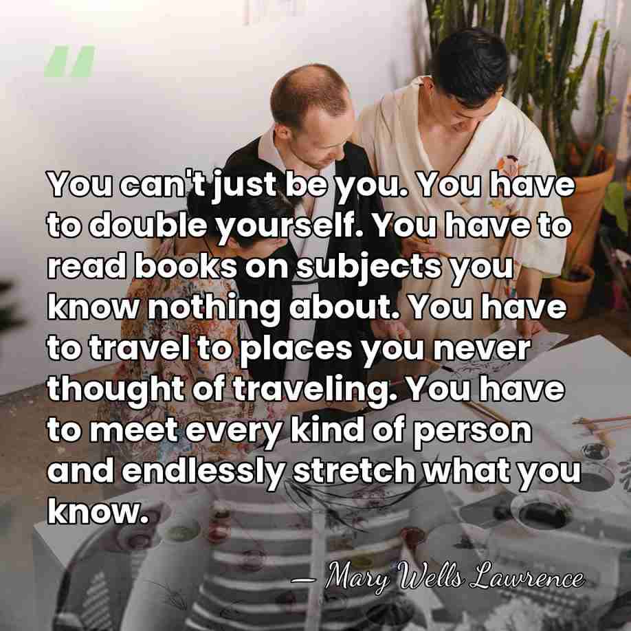 You can't just be you. You have to double yourself. You have&hellip; - Mary Wells Lawrence