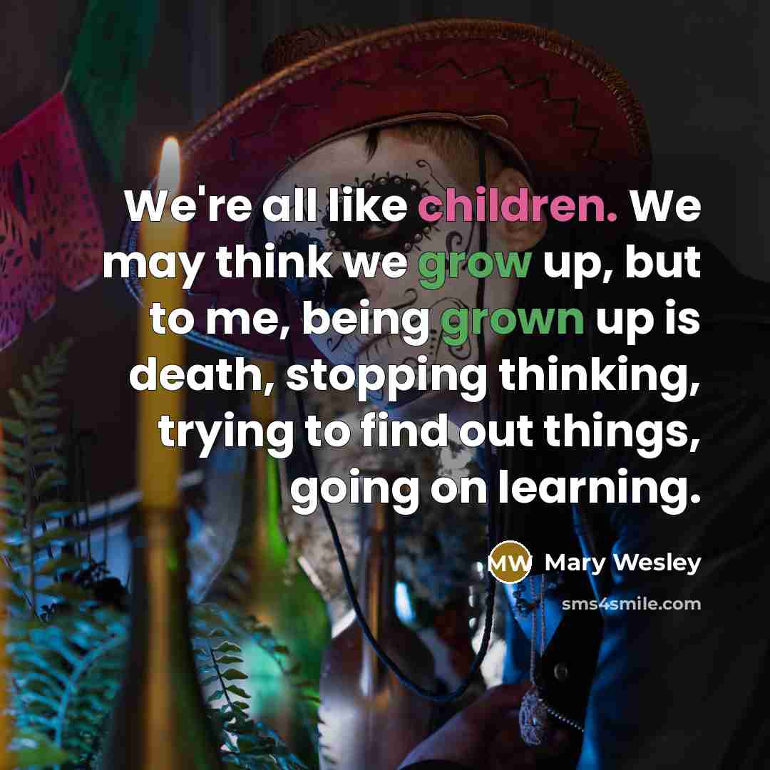 “We're all like children. We may think we grow up, but to me, being grown up is death, stopping thinking, trying to find out things, going on learning.” quote by Mary Wesley