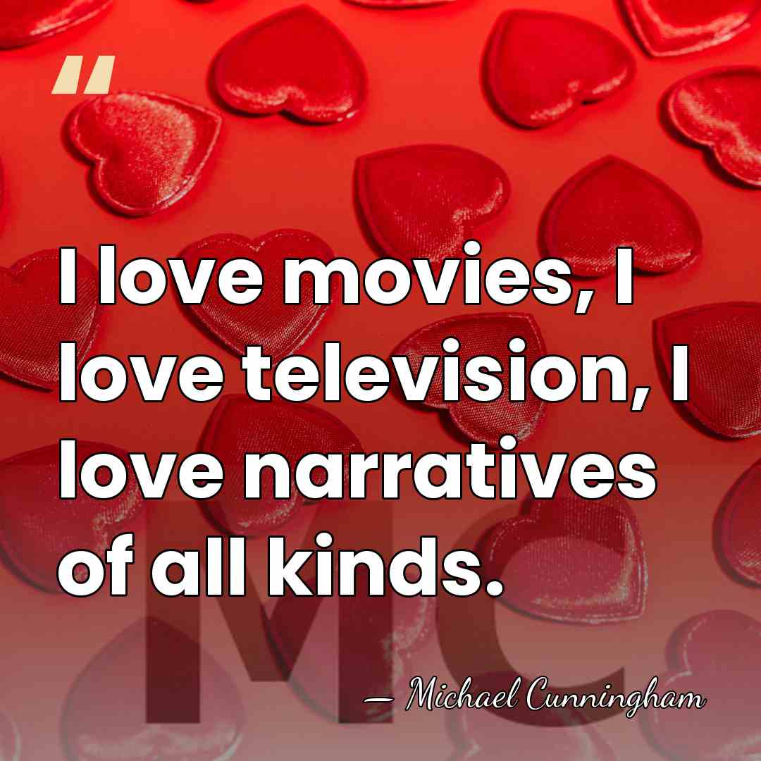 I love movies, I love television, I love narratives of all kinds. - Michael Cunningham