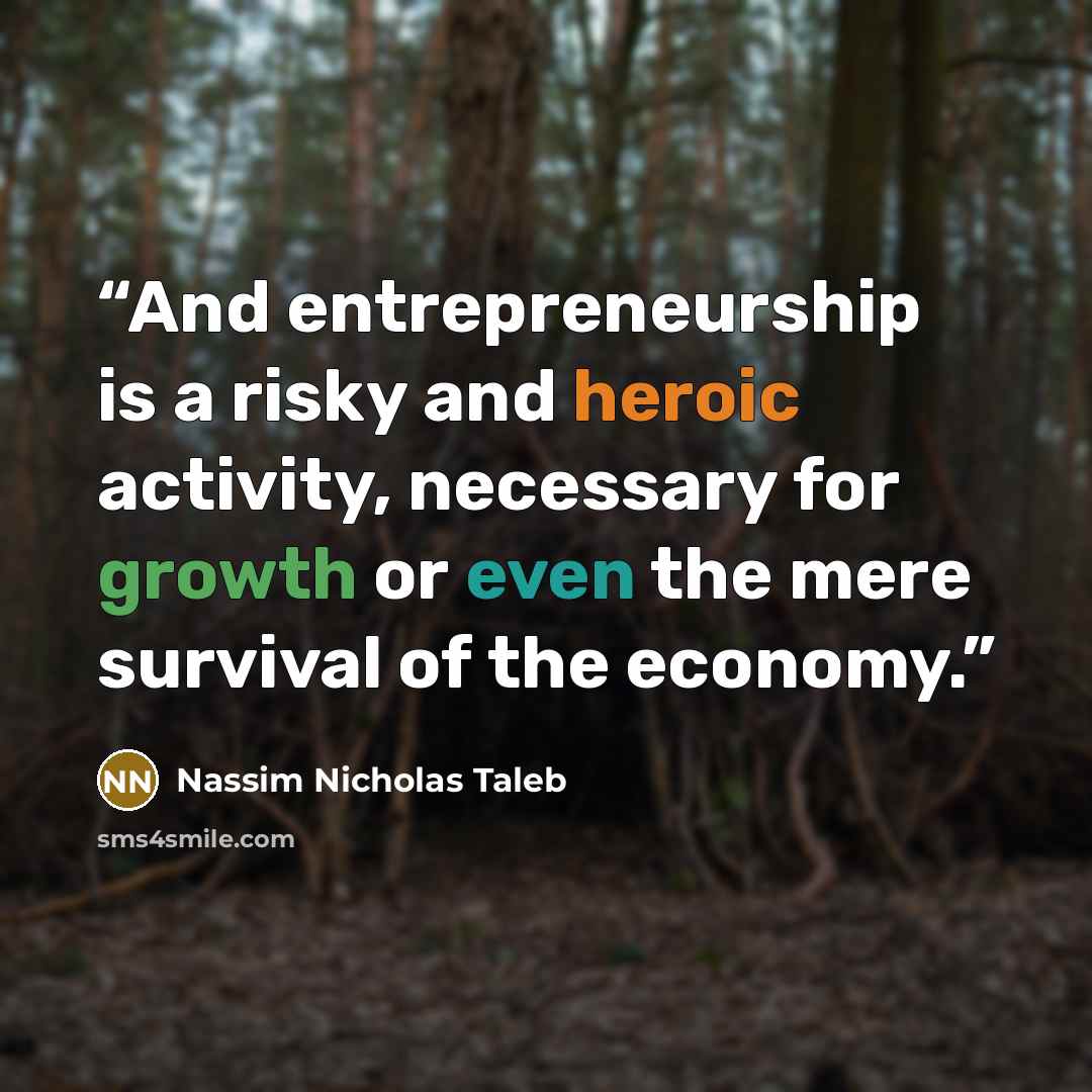 “And entrepreneurship is a risky and heroic activity, necessary for growth or even the mere survival of the economy.” quote by Nassim Nicholas Taleb