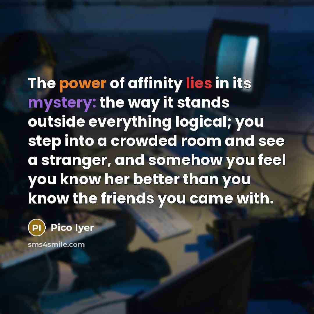“The power of affinity lies in its mystery: the way…” quote by Pico Iyer