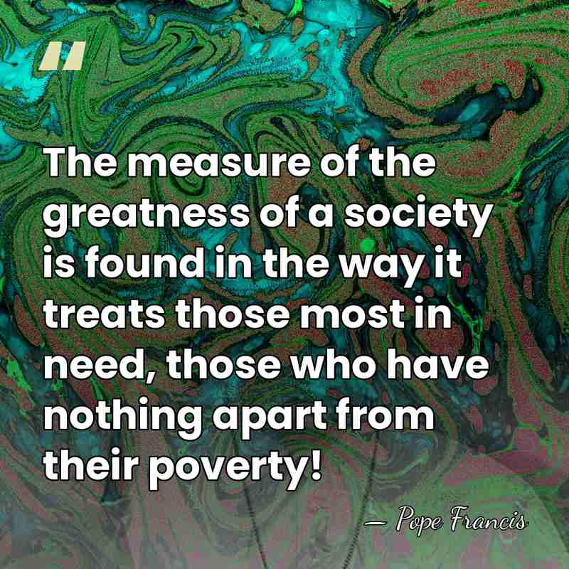 The measure of the greatness of a society is found in the&hellip; - Pope Francis