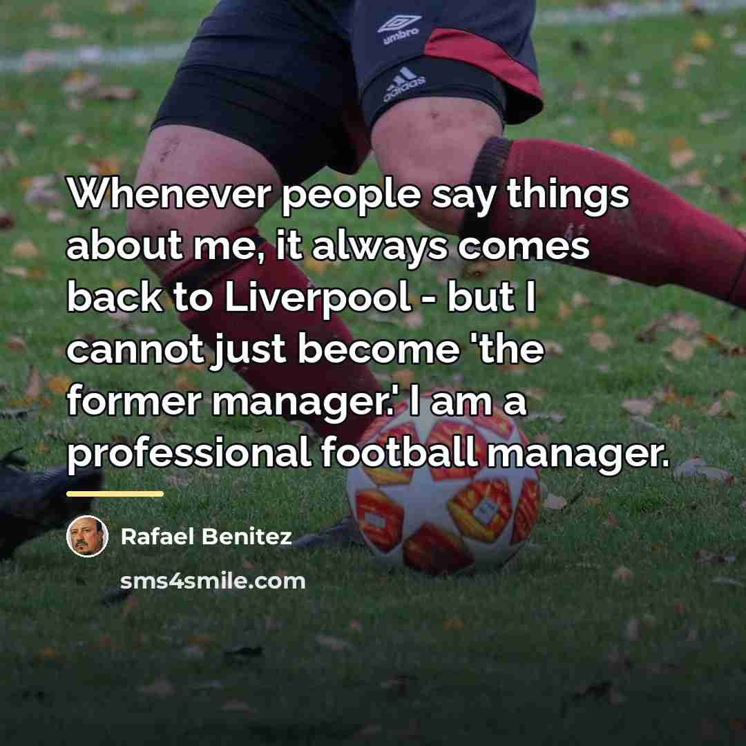 “Whenever people say things about me, it always comes back…” quote by Rafael Benitez