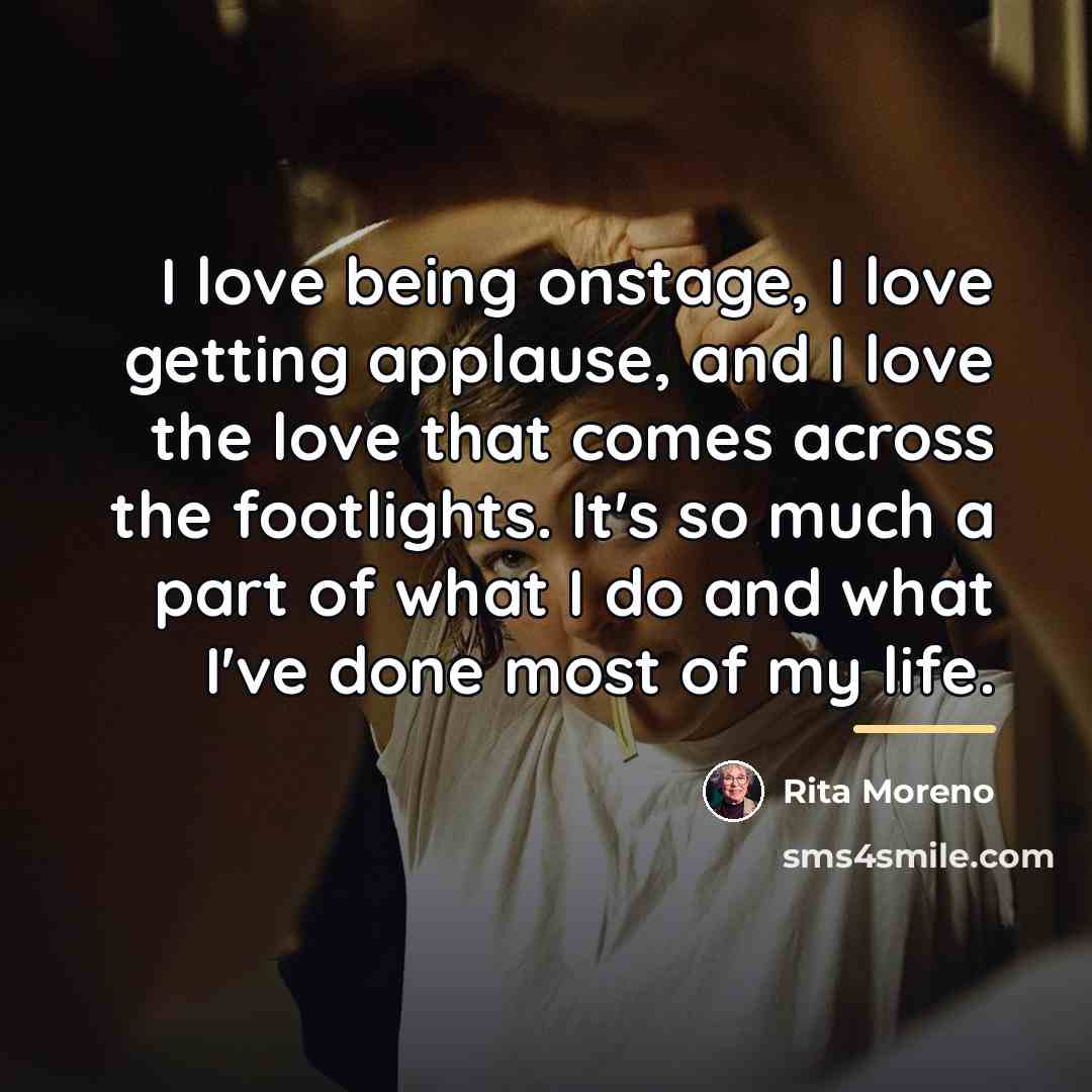 “I love being onstage, I love getting applause, and I…” quote by Rita Moreno