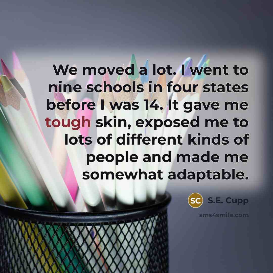 “We moved a lot. I went to nine schools in…” quote by S.E. Cupp