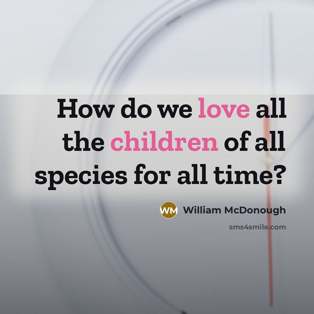“How do we love all the children of all species…” quote by William McDonough