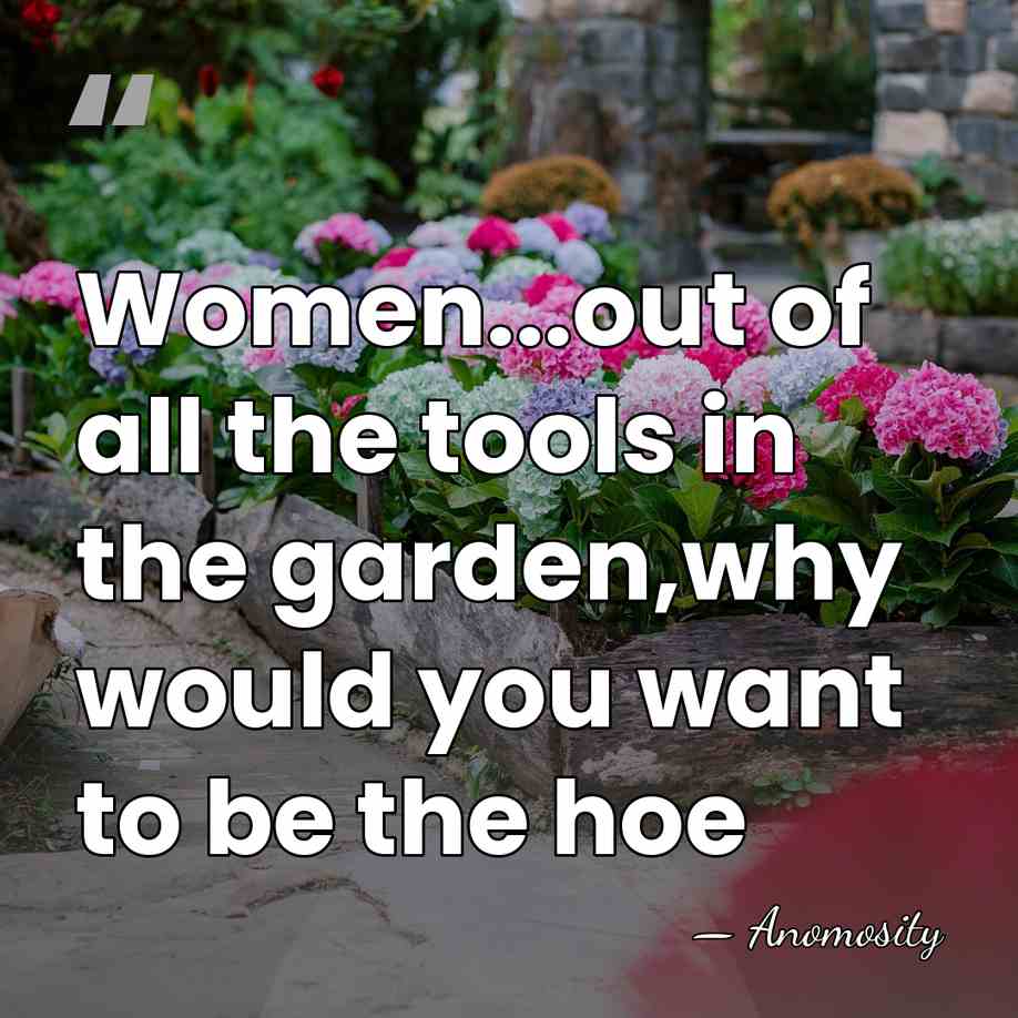 Women...out of all the tools in the garden,why would you want to&hellip; - Anomosity