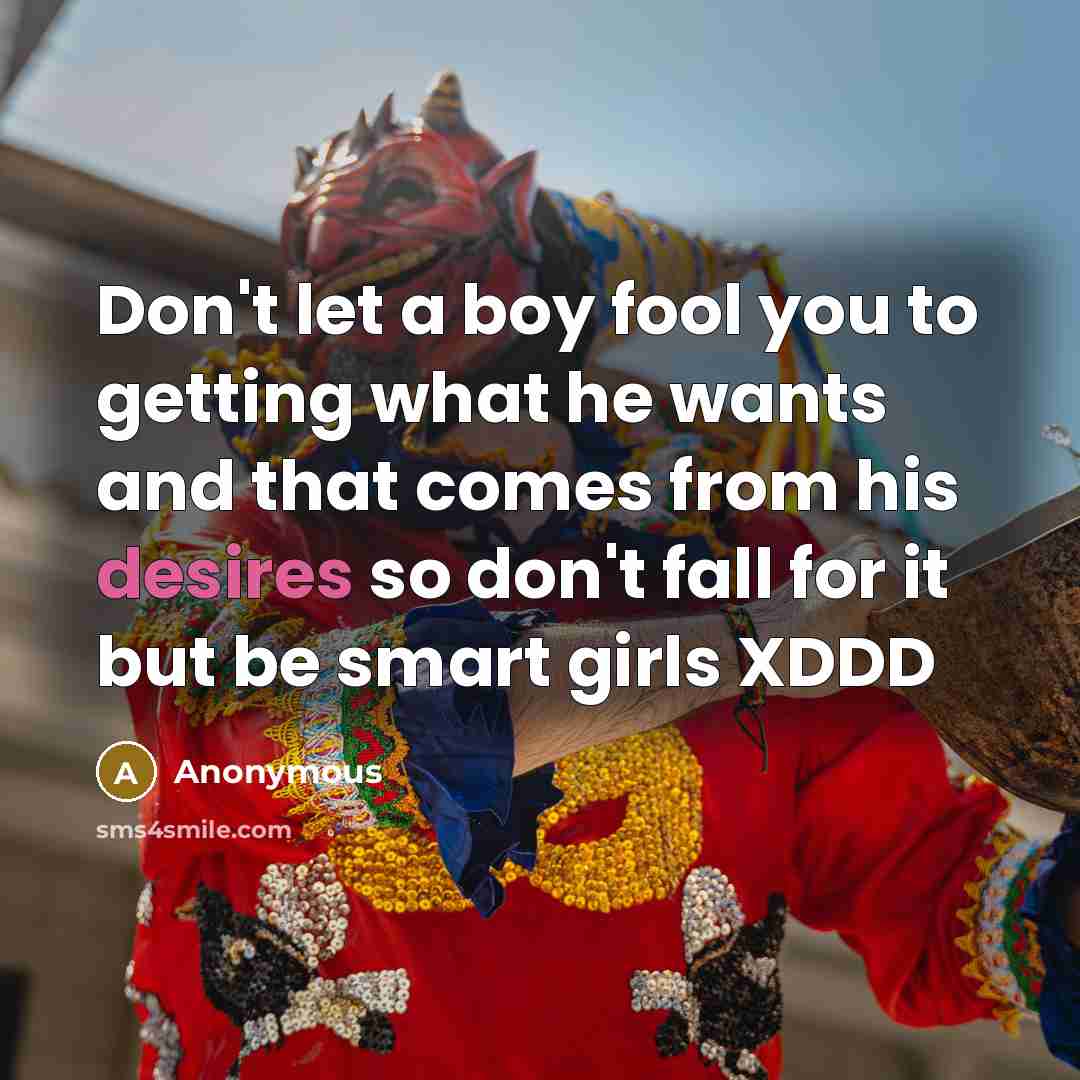 “Don't let a boy fool you to getting what he wants and that comes from his desires so don't fall for it but be smart girls XDDD” quote by Anonymous