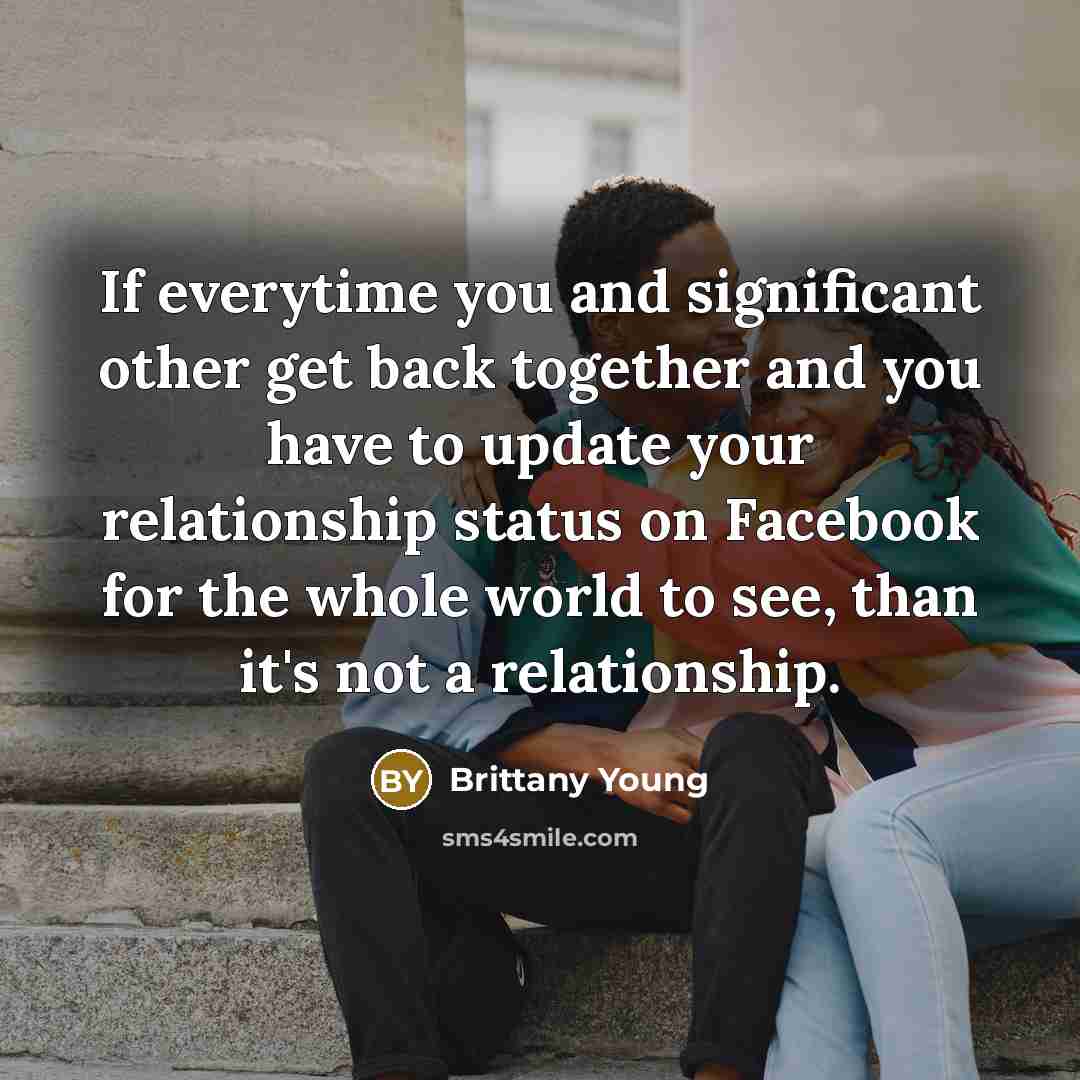 “If everytime you and significant other get back together and you have to update your relationship status on Facebook for the whole world to see, than it's not a relationship.” quote by Brittany Young