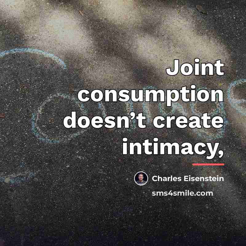 “Joint consumption doesn’t create intimacy,…” quote by Charles Eisenstein