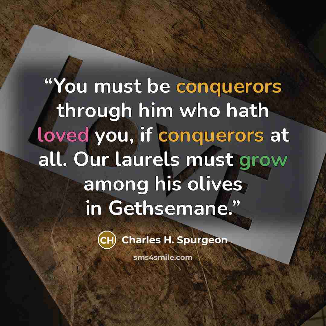 “You must be conquerors through him who hath loved you, if conquerors at all. Our laurels must grow among his olives in Gethsemane.” quote by Charles H. Spurgeon