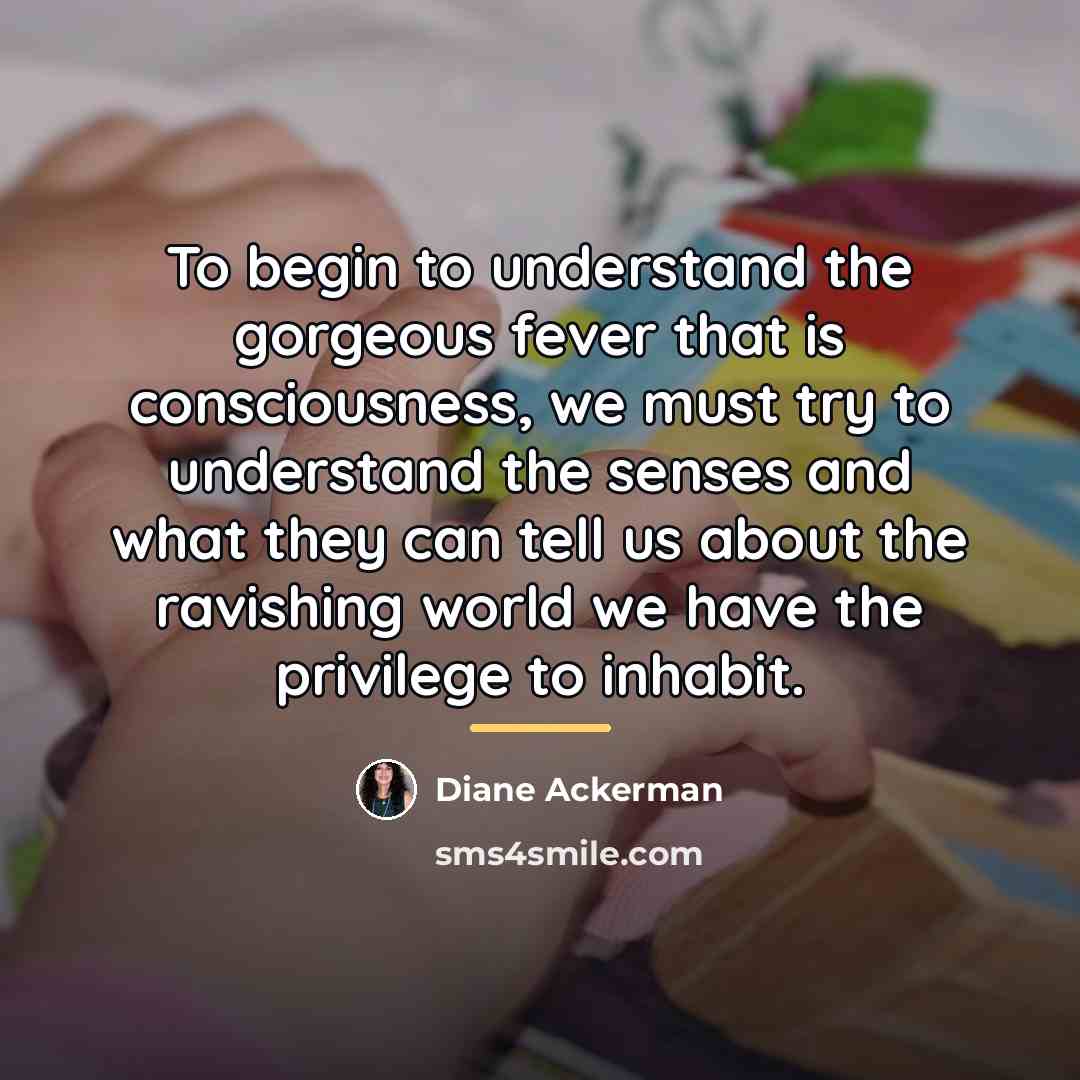 “To begin to understand the gorgeous fever that is consciousness,…” quote by Diane Ackerman