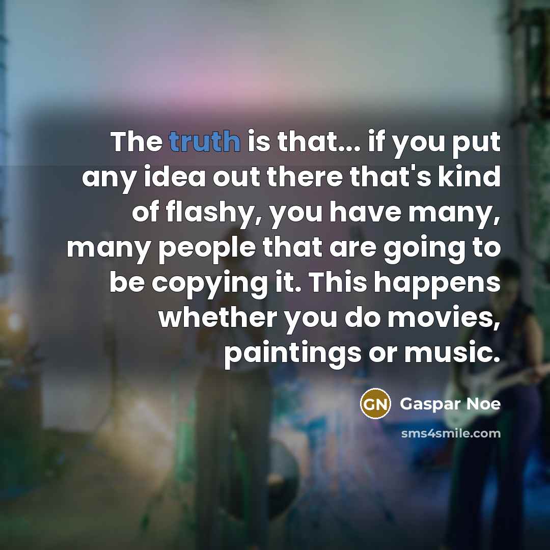 “The truth is that... if you put any idea out there that's kind of flashy, you have many, many people that are going to be copying it. This happens whether you do movies, paintings or music.” quote by Gaspar Noe