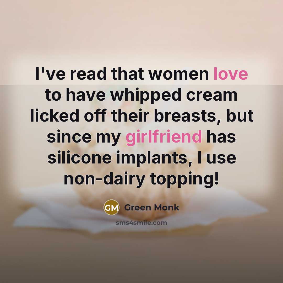 “I've read that women love to have whipped cream licked off their breasts, but since my girlfriend has silicone implants, I use non-dairy topping!” quote by Green Monk