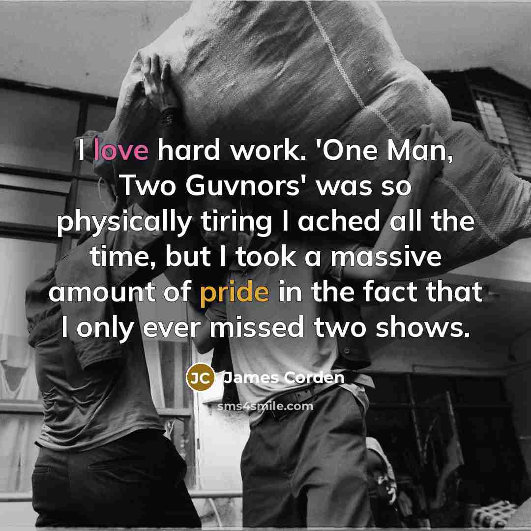 “I love hard work. 'One Man, Two Guvnors' was so…” quote by James Corden