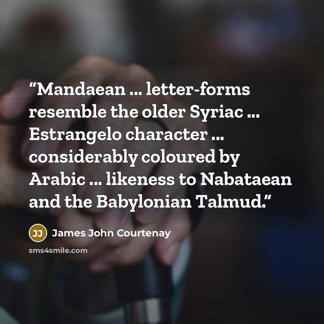 “Mandaean ... letter-forms resemble the older Syriac ... Estrangelo character ... considerably coloured by Arabic ... likeness to Nabataean and the Babylonian Talmud.” quote by James John Courtenay