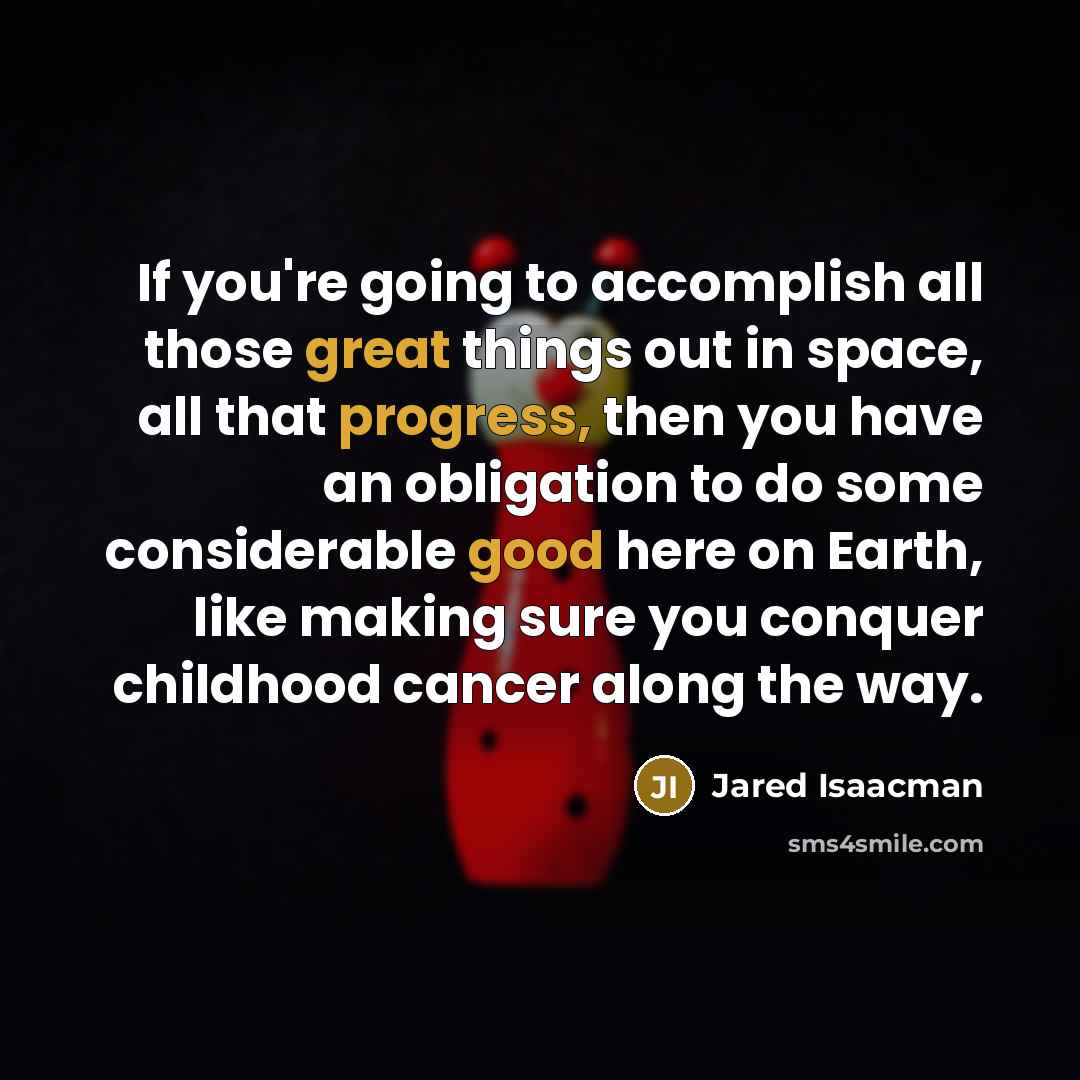“If you're going to accomplish all those great things out in space, all that progress, then you have an obligation to do some considerable good here on Earth, like making sure you conquer childhood cancer along the way.” quote by Jared Isaacman