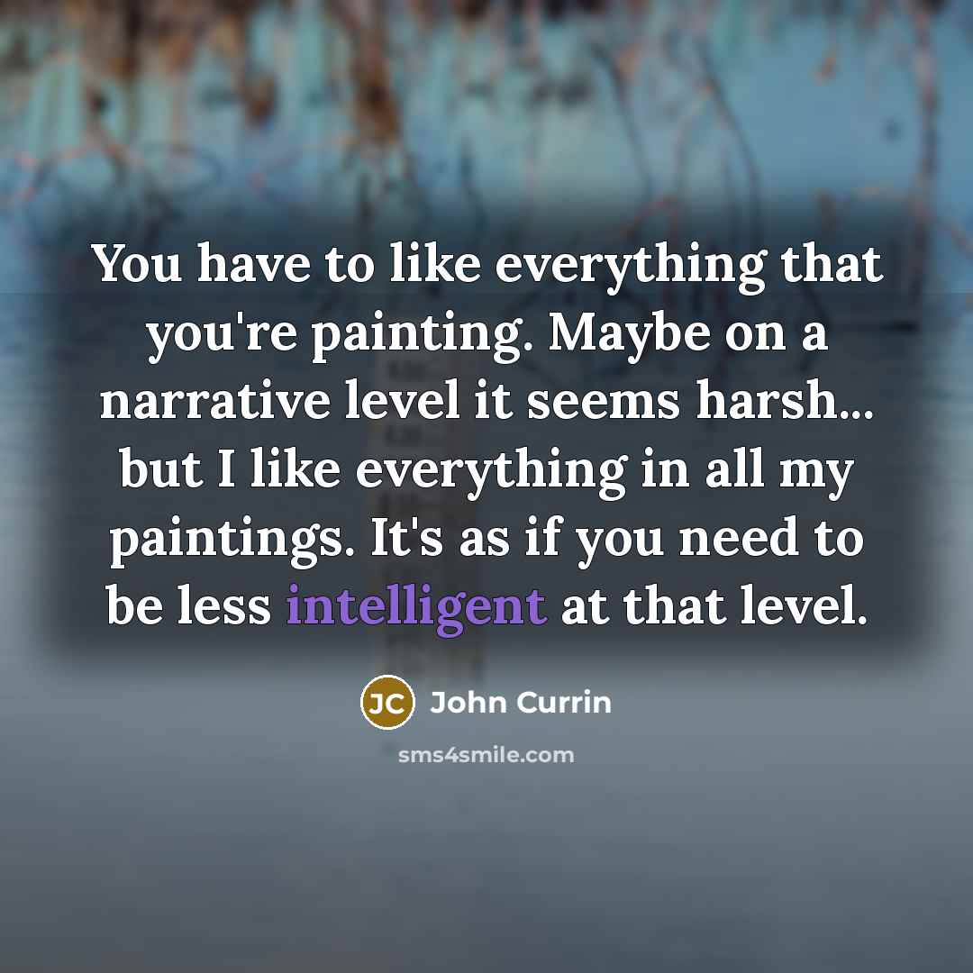 “You have to like everything that you're painting. Maybe on…” quote by John Currin