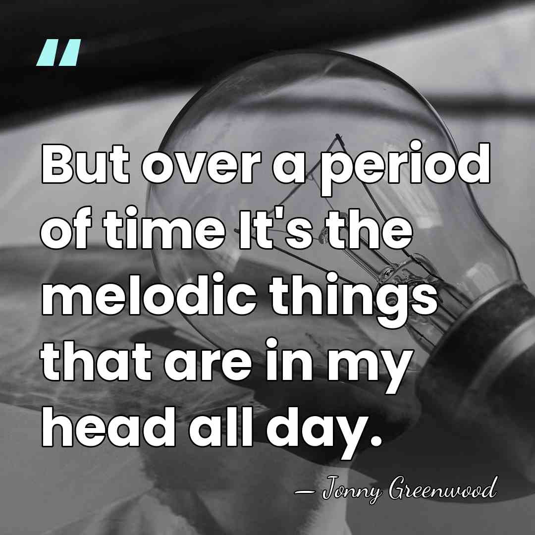 But over a period of time It's the melodic things that are&hellip; - Jonny Greenwood
