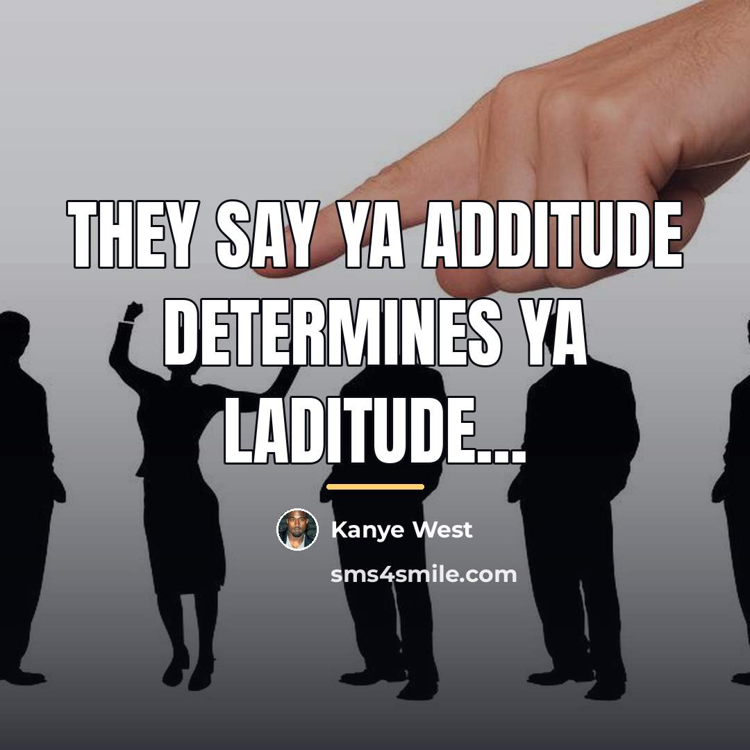 “They say ya additude determines ya laditude...…” quote by Kanye West