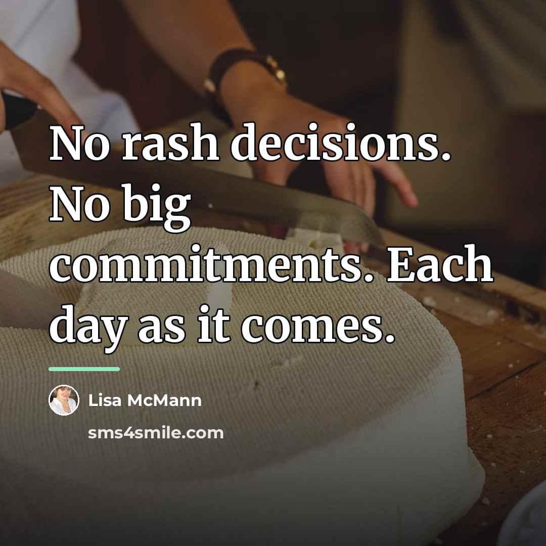 “No rash decisions. No big commitments. Each day as it…” quote by Lisa McMann