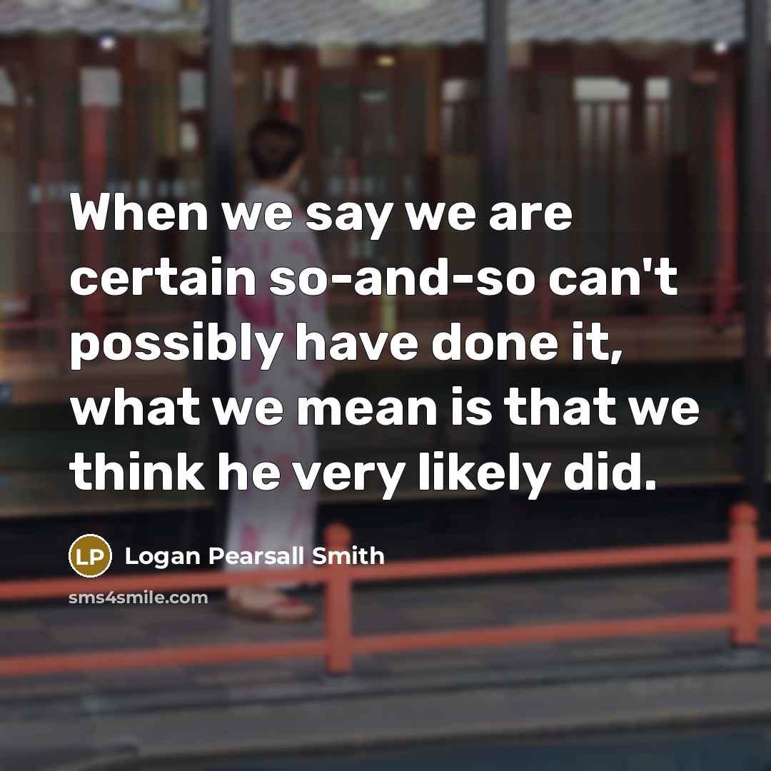 “When we say we are certain so-and-so can't possibly have…” quote by Logan Pearsall Smith