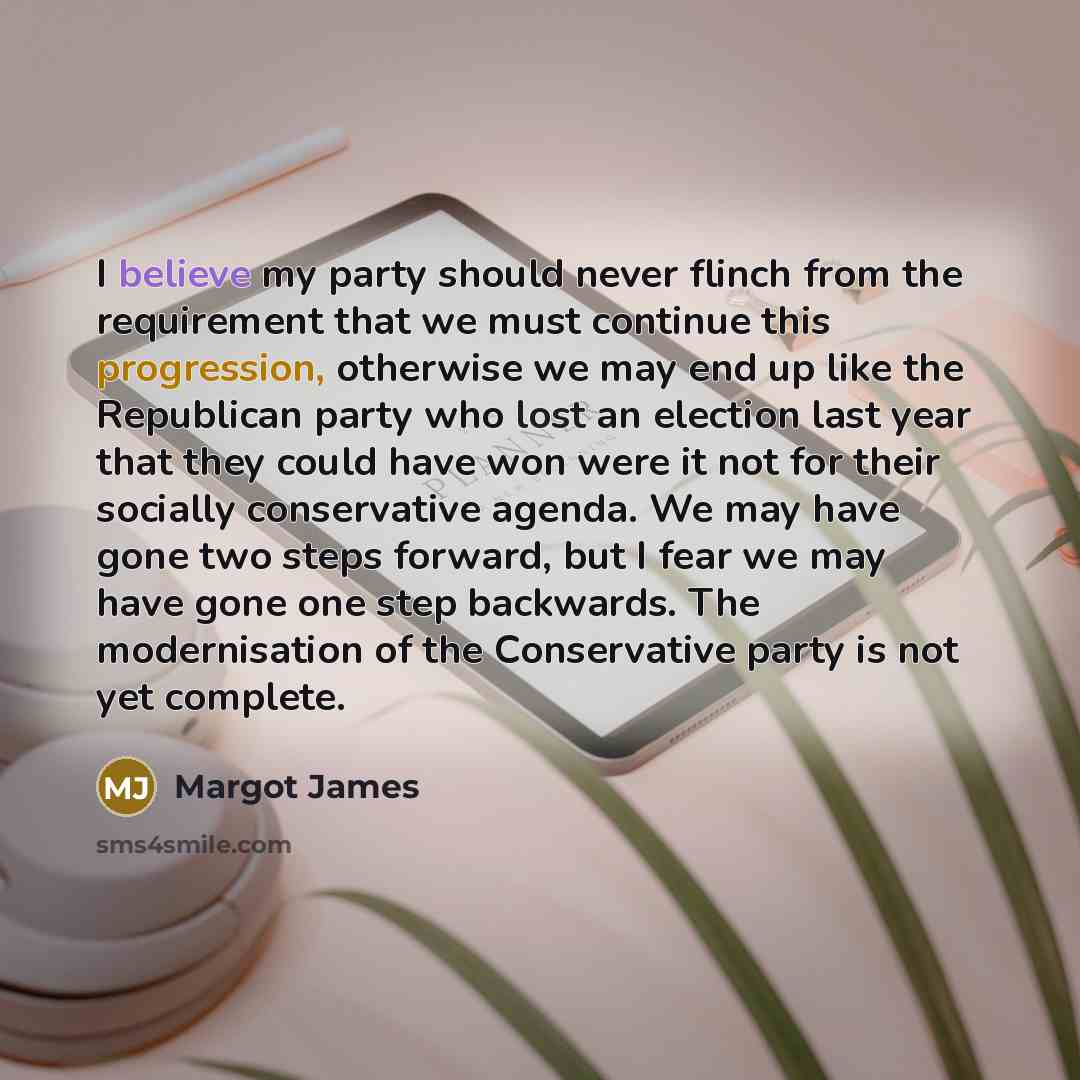 “I believe my party should never flinch from the requirement that we must continue this progression, otherwise we may end up like the Republican party who lost an election last year that they could have won were it not for their socially conservative agenda. We may have gone two steps forward, but…” quote by Margot James