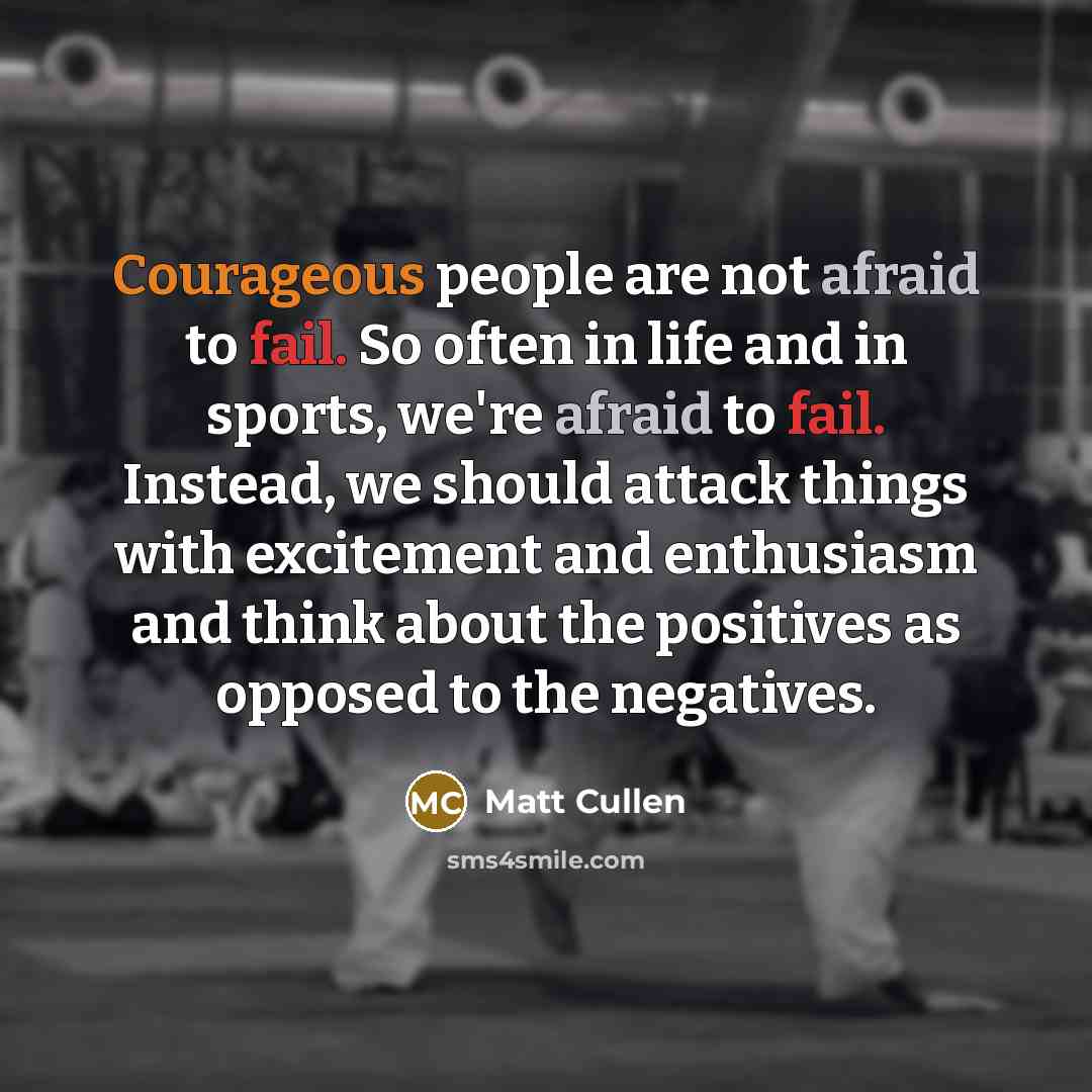 “Courageous people are not afraid to fail. So often in life and in sports, we're afraid to fail. Instead, we should attack things with excitement and enthusiasm and think about the positives as opposed to the negatives.” quote by Matt Cullen