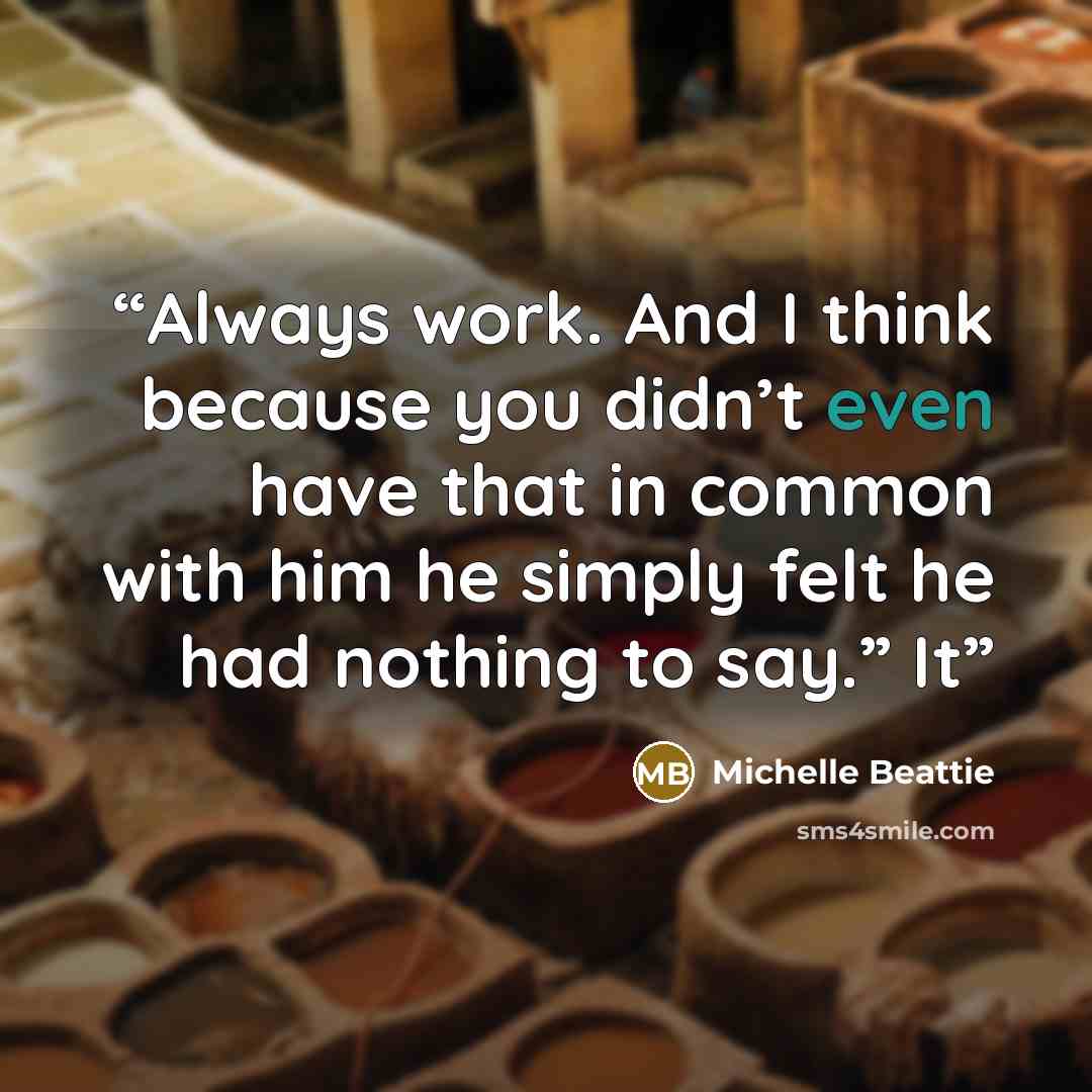 “Always work. And I think because you didn’t even have that in common with him he simply felt he had nothing to say.” It” quote by Michelle Beattie