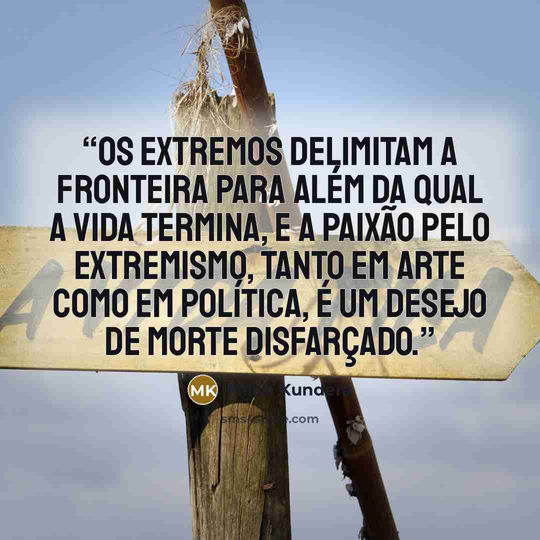 “Os extremos delimitam a fronteira para além da qual a vida termina, e a paixão pelo extremismo, tanto em arte como em política, é um desejo de morte disfarçado.” quote by Milan Kundera