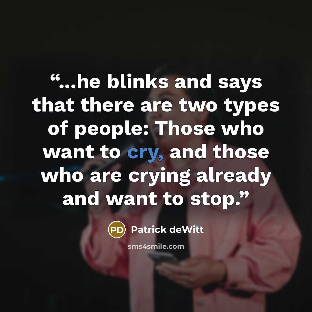 “...he blinks and says that there are two types of people: Those who want to cry, and those who are crying already and want to stop.” quote by Patrick deWitt